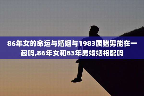 86年女的命运与婚姻与1983属猪男能在一起吗,86年女和83年男婚姻相配吗