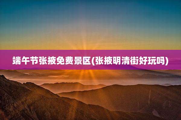 端午节张掖免费景区(张掖明清街好玩吗)