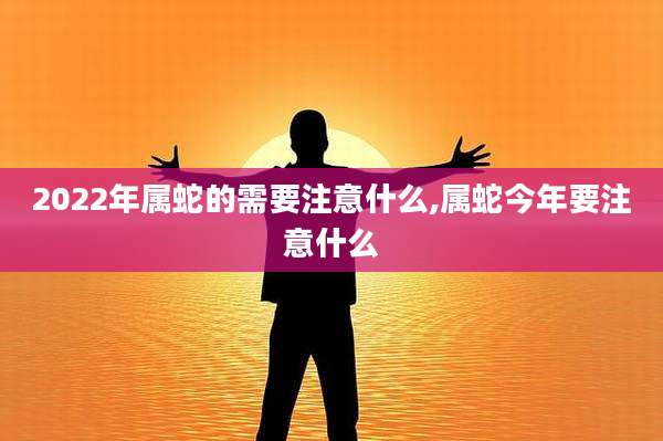 2022年属蛇的需要注意什么,属蛇今年要注意什么
