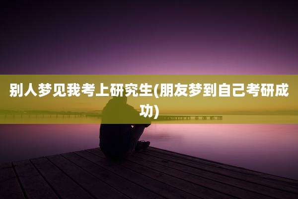 别人梦见我考上研究生(朋友梦到自己考研成功)