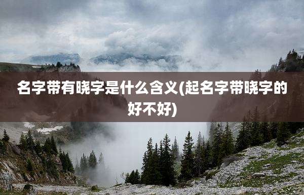 名字带有晓字是什么含义(起名字带晓字的好不好)