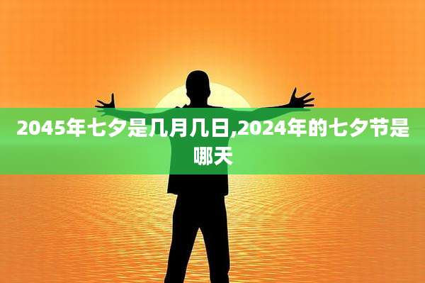 2045年七夕是几月几日,2024年的七夕节是哪天