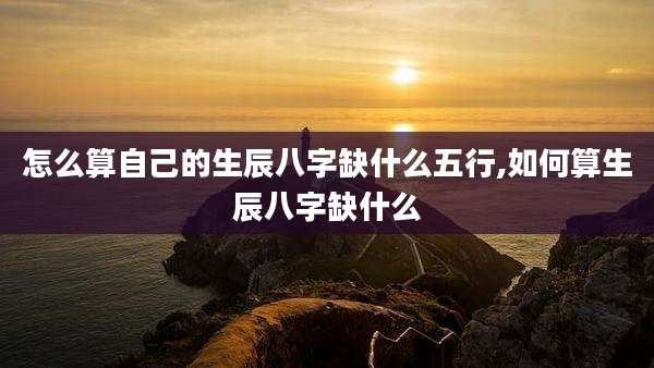 怎么算自己的生辰八字缺什么五行,如何算生辰八字缺什么