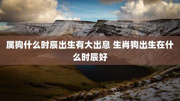 属狗什么时辰出生有大出息 生肖狗出生在什么时辰好