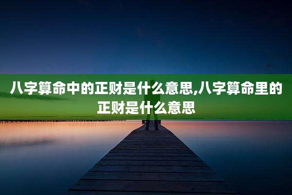 八字算命中的正财是什么意思,八字算命里的正财是什么意思