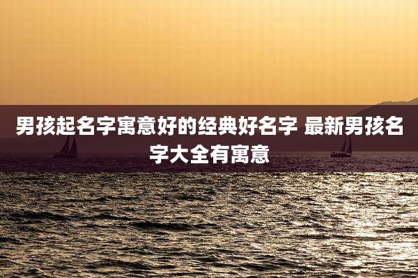 男孩起名字寓意好的经典好名字 最新男孩名字大全有寓意