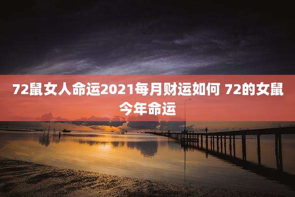 72鼠女人命运2021每月财运如何 72的女鼠今年命运