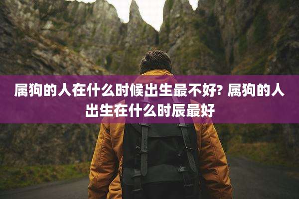属狗的人在什么时候出生最不好? 属狗的人出生在什么时辰最好