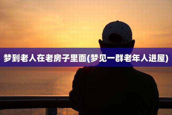 梦到老人在老房子里面(梦见一群老年人进屋)