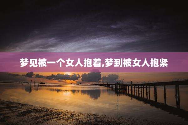 梦见被一个女人抱着,梦到被女人抱紧