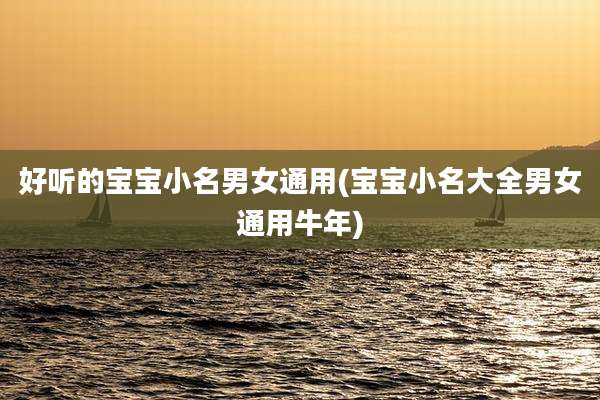 好听的宝宝小名男女通用(宝宝小名大全男女通用牛年)