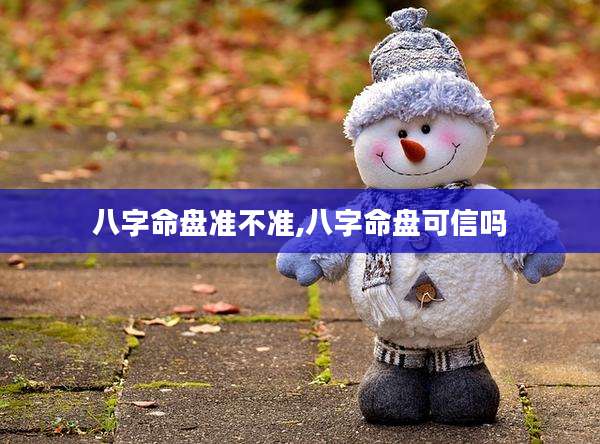 八字命盘准不准,八字命盘可信吗