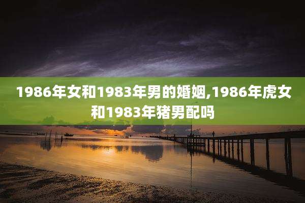 1986年女和1983年男的婚姻,1986年虎女和1983年猪男配吗