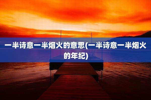 一半诗意一半烟火的意思(一半诗意一半烟火的年纪)
