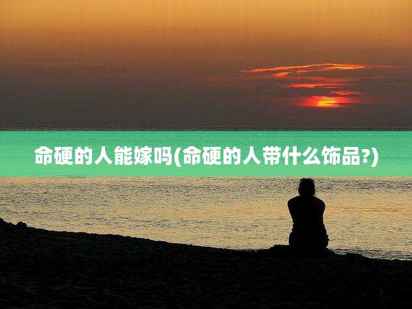 命硬的人能嫁吗(命硬的人带什么饰品?)