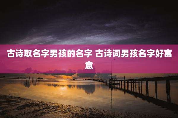 古诗取名字男孩的名字 古诗词男孩名字好寓意