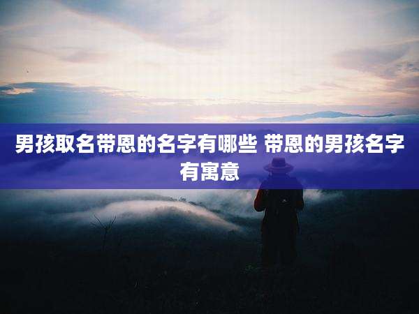 男孩取名带恩的名字有哪些 带恩的男孩名字有寓意