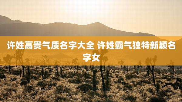 许姓高贵气质名字大全 许姓霸气独特新颖名字女