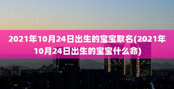 2021年10月24日出生的宝宝取名(2021年10月24日出生的宝宝什么命)