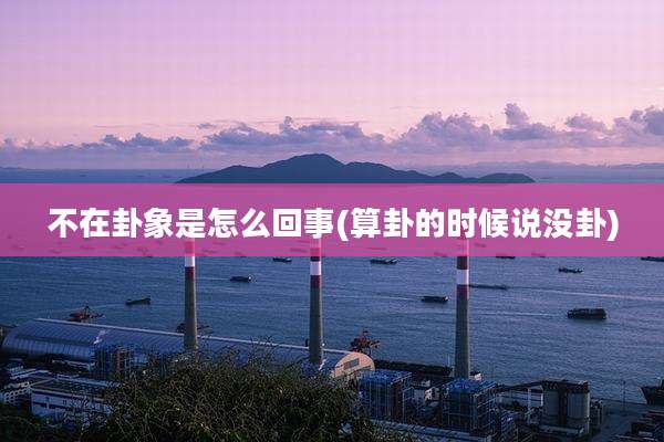 不在卦象是怎么回事(算卦的时候说没卦)