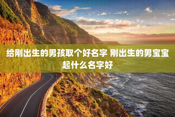 给刚出生的男孩取个好名字 刚出生的男宝宝起什么名字好