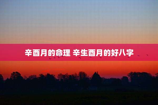 辛酉月的命理 辛生酉月的好八字
