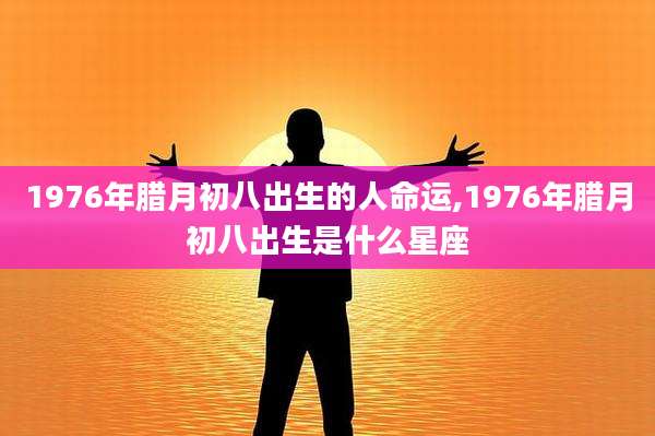 1976年腊月初八出生的人命运,1976年腊月初八出生是什么星座