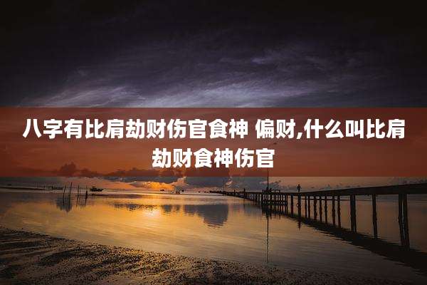 八字有比肩劫财伤官食神 偏财,什么叫比肩劫财食神伤官