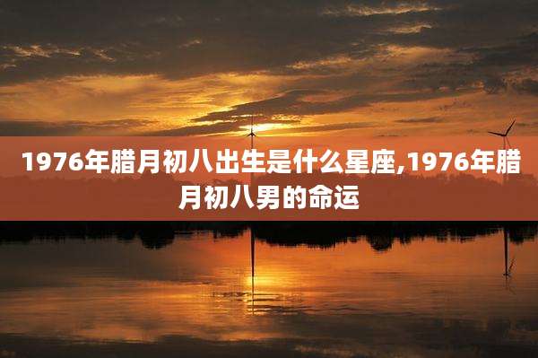 1976年腊月初八出生是什么星座,1976年腊月初八男的命运