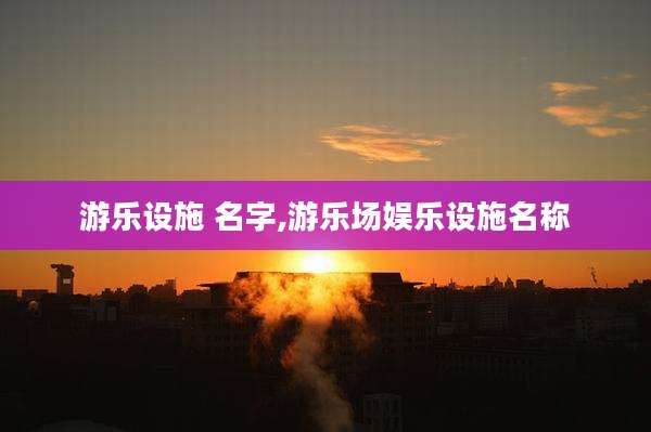 游乐设施 名字,游乐场娱乐设施名称