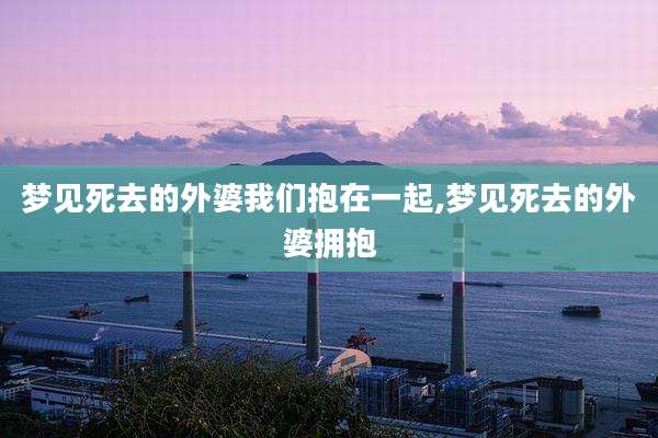梦见死去的外婆我们抱在一起,梦见死去的外婆拥抱