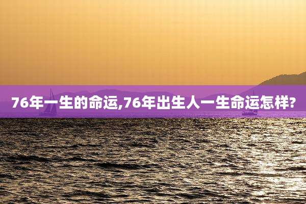 76年一生的命运,76年出生人一生命运怎样?