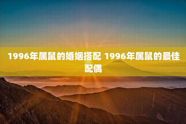 1996年属鼠的婚姻搭配 1996年属鼠的最佳配偶