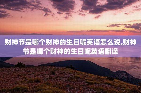 财神节是哪个财神的生日呢英语怎么说,财神节是哪个财神的生日呢英语翻译