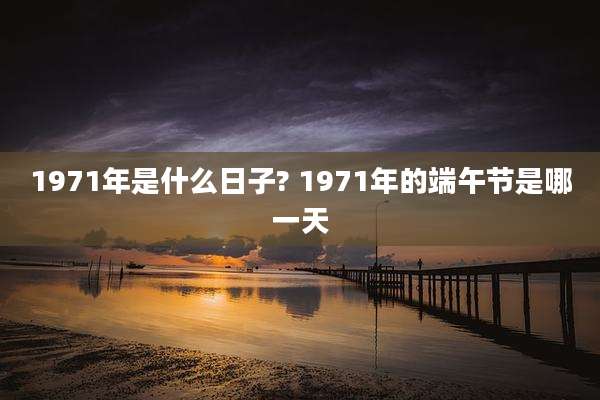 1971年是什么日子? 1971年的端午节是哪一天