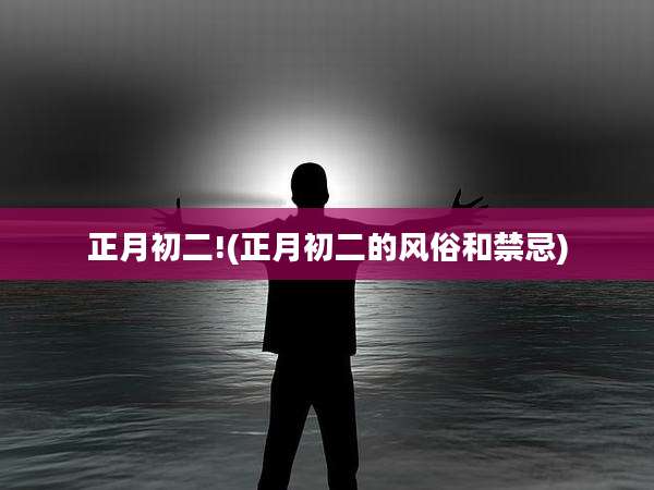 正月初二!(正月初二的风俗和禁忌)