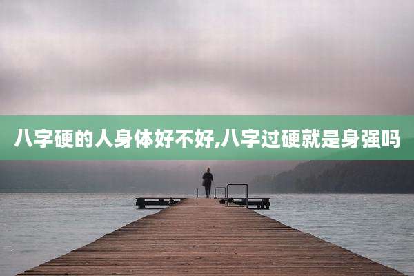 八字硬的人身体好不好,八字过硬就是身强吗