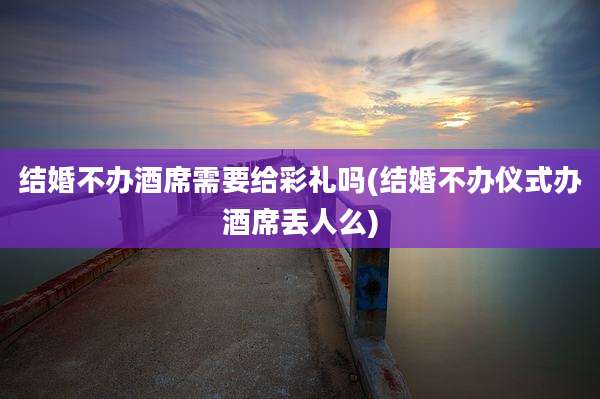 结婚不办酒席需要给彩礼吗(结婚不办仪式办酒席丢人么)