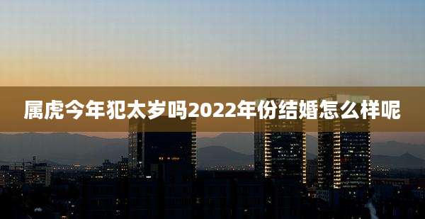 属虎今年犯太岁吗2022年份结婚怎么样呢