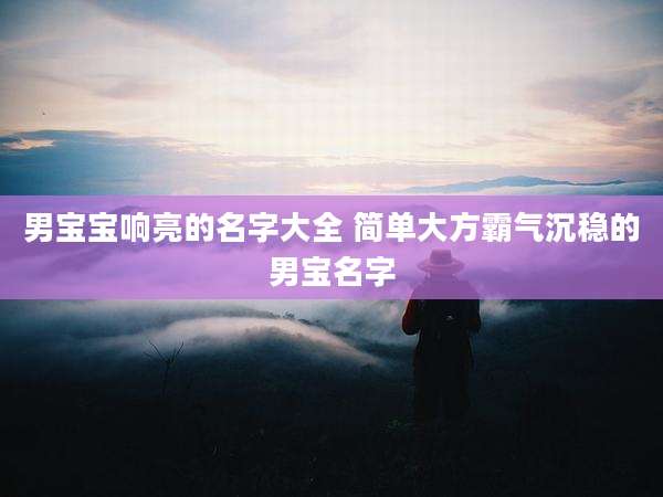男宝宝响亮的名字大全 简单大方霸气沉稳的男宝名字