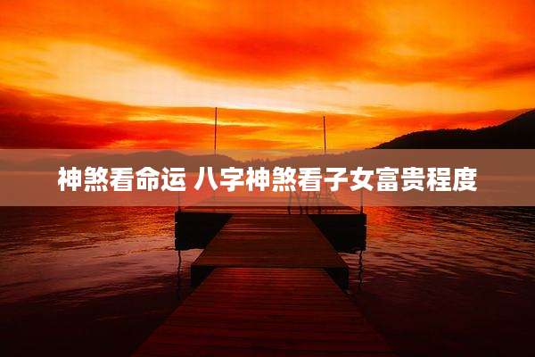 神煞看命运 八字神煞看子女富贵程度