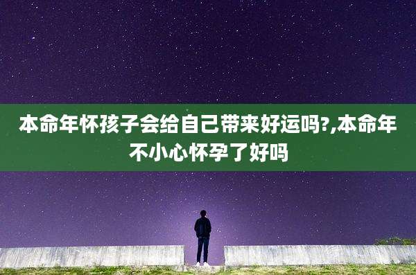 本命年怀孩子会给自己带来好运吗?,本命年不小心怀孕了好吗