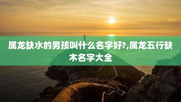 属龙缺水的男孩叫什么名字好?,属龙五行缺木名字大全