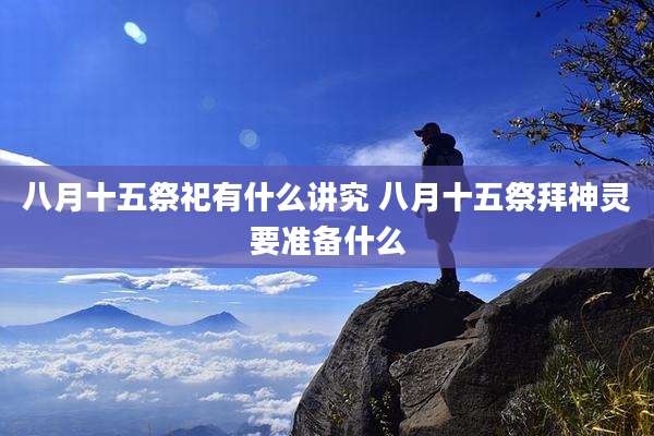 八月十五祭祀有什么讲究 八月十五祭拜神灵要准备什么