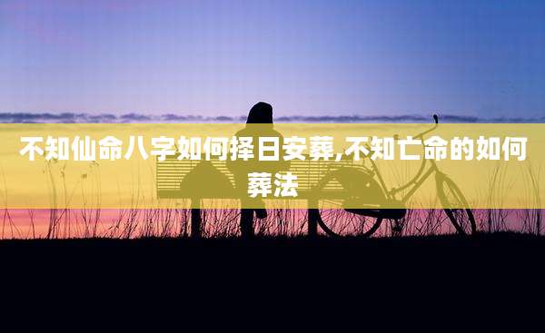 不知仙命八字如何择日安葬,不知亡命的如何葬法