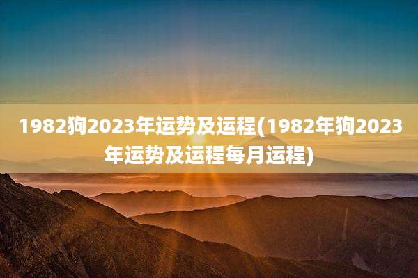 1982狗2023年运势及运程(1982年狗2023年运势及运程每月运程)