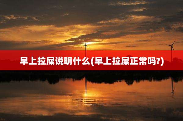 早上拉屎说明什么(早上拉屎正常吗?)