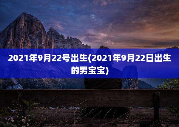 2021年9月22号出生(2021年9月22日出生的男宝宝)