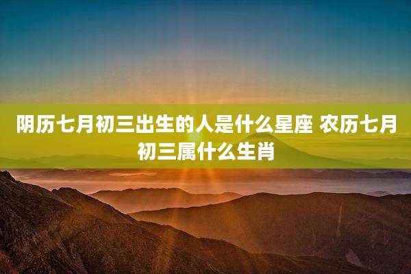 阴历七月初三出生的人是什么星座 农历七月初三属什么生肖