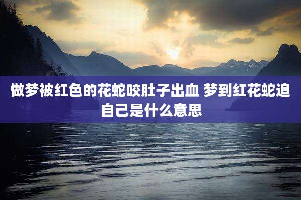 做梦被红色的花蛇咬肚子出血 梦到红花蛇追自己是什么意思